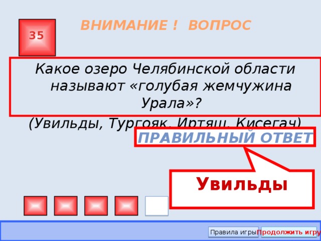 Увильды ВНИМАНИЕ ! ВОПРОС 35 Какое озеро Челябинской области называют «голубая жемчужина Урала»? (Увильды, Тургояк, Иртяш, Кисегач) Правильный ответ Правила игры Продолжить игру