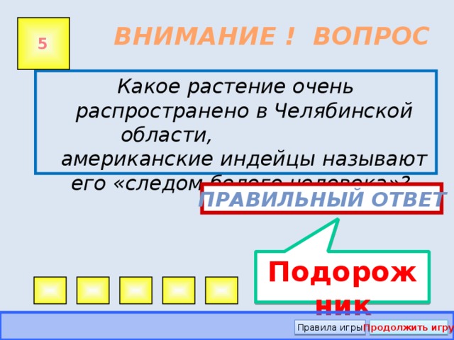 Подорожник ВНИМАНИЕ ! ВОПРОС 5 Какое растение очень распространено в Челябинской области, американские индейцы называют его «следом белого человека»? Правильный ответ Правила игры Продолжить игру