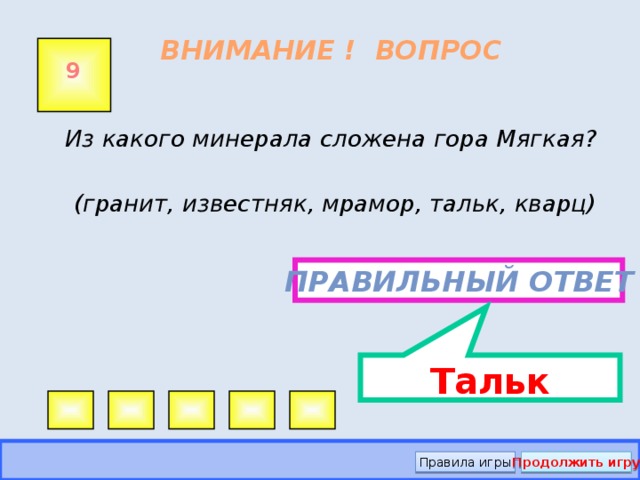 Тальк ВНИМАНИЕ ! ВОПРОС 9 Из какого минерала сложена гора Мягкая?  (гранит, известняк, мрамор, тальк, кварц) Правильный ответ Правила игры Продолжить игру