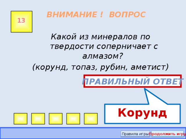 Корунд ВНИМАНИЕ ! ВОПРОС 13 Какой из минералов по твердости соперничает с алмазом? (корунд, топаз, рубин, аметист) Правильный ответ Правила игры Продолжить игру