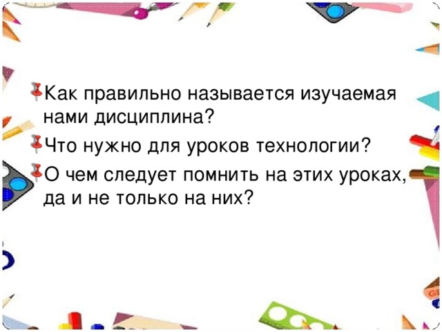 Как правильно называется изучаемая нами дисциплина? Что нужно для уроков технологии? О чем следует помнить на этих уроках, да и не только на них?