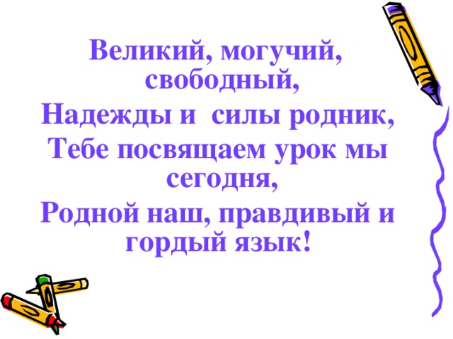 Великий, могучий, свободный,  Надежды и силы родник,  Тебе посвящаем урок мы сегодня,  Родной наш, правдивый и гордый язык!