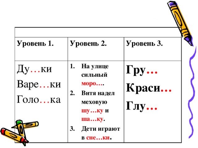 Уровень 1. Уровень 2. Ду … ки  Уровень 3. Варе … ки На улице сильный моро… .  Витя надел меховую шу…ку и ша…ку . Дети играют в сне…ки .  Голо … ка Гру … Краси … Глу …