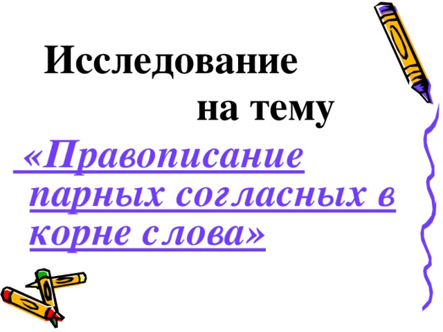 Исследование  на тему  «Правописание парных согласных в корне слова»