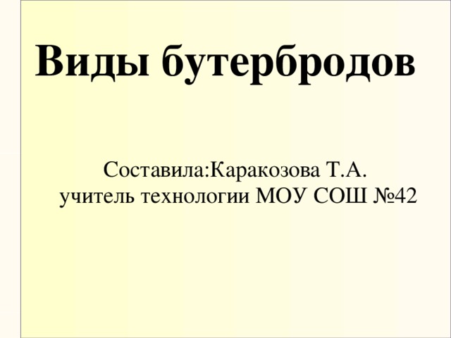 Виды бутербродов Составила:Каракозова Т.А. учитель технологии МОУ СОШ №42