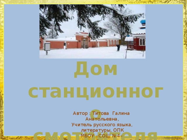 Дом станционного смотрителя Автор : Титова Галина Анатольевна, Учитель русского языка, литературы, ОПК МБОУ «СОШ №4» г. Кольчугино Владимирской обл.