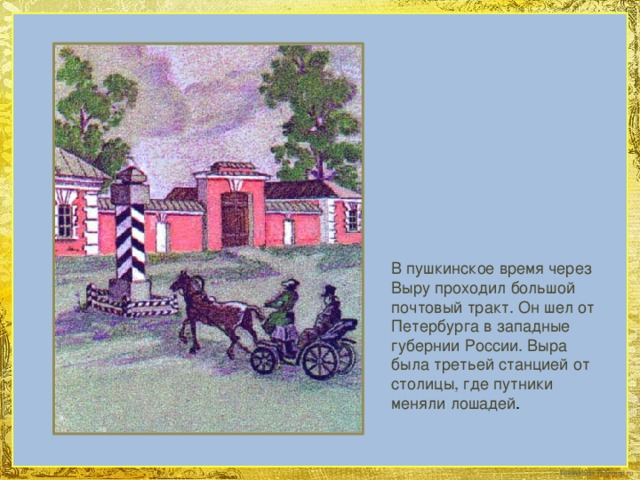 В пушкинское время через Выру проходил большой почтовый тракт. Он шел от Петербурга в западные губернии России. Выра была третьей станцией от столицы, где путники меняли лошадей .