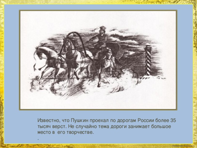 Известно, что Пушкин проехал по дорогам России более 35 тысяч верст. Не случайно тема дороги занимает большое место в его творчестве. .