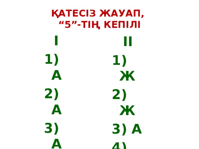 ҚАТЕСІЗ ЖАУАП,  “5”-ТІҢ КЕПІЛІ I 1) А 2) А 3) А 4) А 5) А IІ 1) Ж 2) Ж 3) А 4) Ж 5) Ж