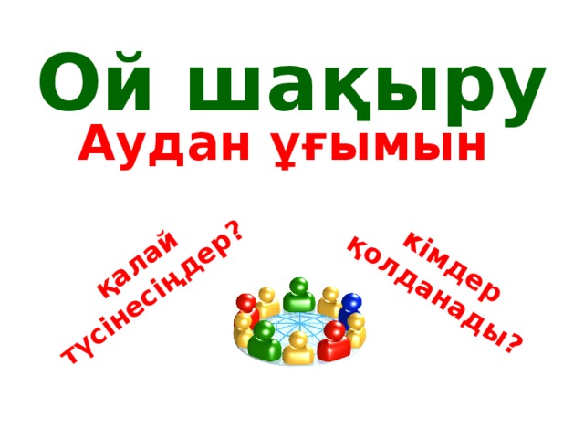 кімдер қолданады?  қалай түсінесіңдер? Ой шақыру Аудан ұғымын