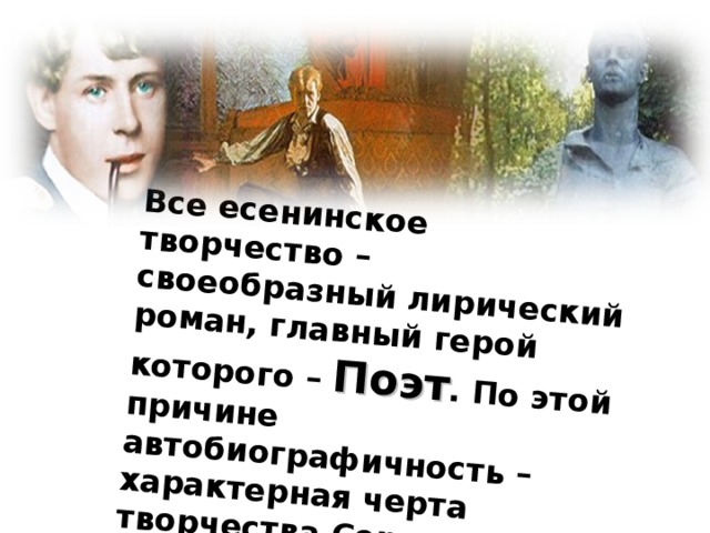 Все есенинское творчество – своеобразный лирический роман, главный герой которого – Поэт . По этой причине автобиографичность – характерная черта творчества Сергея Есенина.