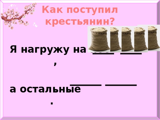 Как поступил крестьянин?  Я нагружу на неё ,  а остальные .