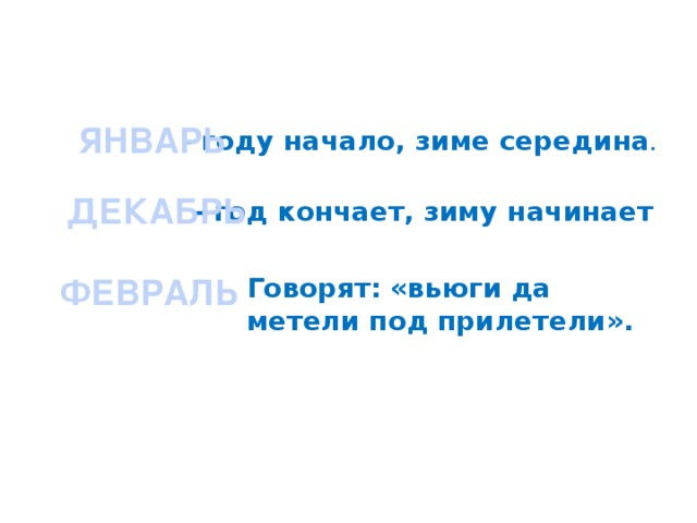 ЯНВАРЬ - году начало, зиме середина . ДЕКАБРЬ - год кончает, зиму начинает Говорят: «вьюги да метели под прилетели». ФЕВРАЛЬ