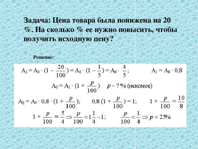 Задача: Цена товара была понижена на 20 %. На сколько % ее нужно повысить, чтобы получить исходную цену? Решение: