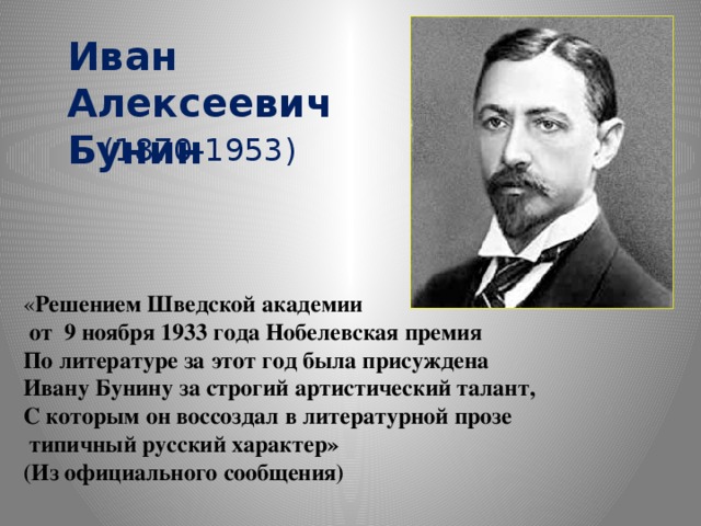 Иван Алексеевич Бунин (1870-1953) « Решением Шведской академии  от 9 ноября 1933 года Нобелевская премия По литературе за этот год была присуждена Ивану Бунину за строгий артистический талант, С которым он воссоздал в литературной прозе  типичный русский характер» (Из официального сообщения)