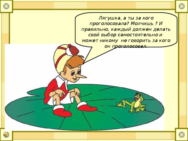 Лягушка, а ты за кого проголосовала? Молчишь ? И правильно, каждый должен делать свой выбор самостоятельно и может никому не говорить за кого он проголосовал.