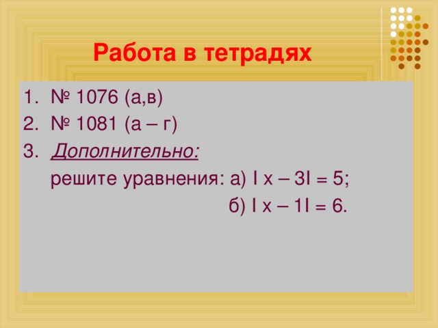 Работа в тетрадях 1. № 1076 (а,в) 2. № 1081 (а – г) 3. Дополнительно:  решите уравнения: а) I x – 3I = 5;  б) I x – 1I = 6.