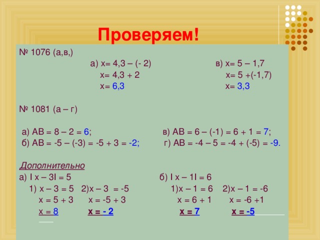 Проверяем! № 1076 (а,в,)  а) х= 4,3 – (- 2) в) х= 5 – 1,7  x= 4,3 + 2 х= 5 +(-1,7)  х= 6,3 х= 3,3  № 1081 (а – г)  а) АВ = 8 – 2 = 6 ; в) АВ = 6 – (-1) = 6 + 1 = 7 ;  б) АВ = -5 – (-3) = -5 + 3 = -2; г) АВ = -4 – 5 = -4 + (-5) = -9. Дополнительно а) I x – 3I = 5 б) I x – 1I = 6  1) х – 3 = 5 2)х – 3 = -5 1)х – 1 = 6 2)х – 1 = -6  х = 5 + 3 х = -5 + 3 х = 6 + 1 х = -6 +1  х = 8   х = - 2  х = 7  х = -5