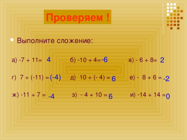 Считаем! Проверяем ! Выполните сложение:  а) -7 + 11= б) -10 + 4= в) - 6 + 8=  г) 7 + (-11) = д) 10 + (- 4) = е) - 8 + 6 =  ж) -11 + 7 = з) - 4 + 10 = и) -14 + 14 = -6 4 2 (-4) 6 -2 0 6 -4