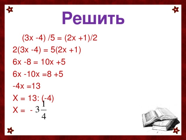 Решить  (3х -4) /5 = (2х +1)/2 2(3х -4) = 5(2х +1) 6х -8 = 10х +5 6х -10х =8 +5 -4х =13 Х = 13: (-4) Х = -