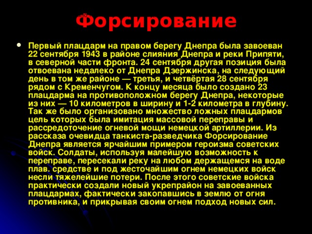 Форсирование Днепра советскими войсками, захват плацдармов на правом берегу реки и борьба за их удержание сопровождались тяжелейшими потерями. К началу октября многие дивизии имели лишь 20—30 % от штатной численности личного состава. Тем не менее, усилия Красной Армии увенчались успехом — в ходе ожесточенных боёв, продолжавшихся весь октябрь, плацдармы на Днепре были удержаны, большинство из них — расширены. На плацдармах накапливались мощные силы для возобновления наступления и освобождения всей Правобережной Украины. Однако наиболее важным было то, что немецкое командование было вынуждено использовать последние резервы  Форсирование