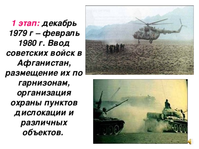 1 этап: декабрь 1979 г – февраль 1980 г. Ввод советских войск в Афганистан, размещение их по гарнизонам, организация охраны пунктов дислокации и различных объектов.