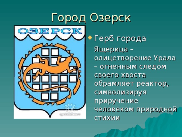 Город Озерск Герб города  Ящерица – олицетворение Урала – огненным следом своего хвоста обрамляет реактор, символизируя приручение человеком природной стихии