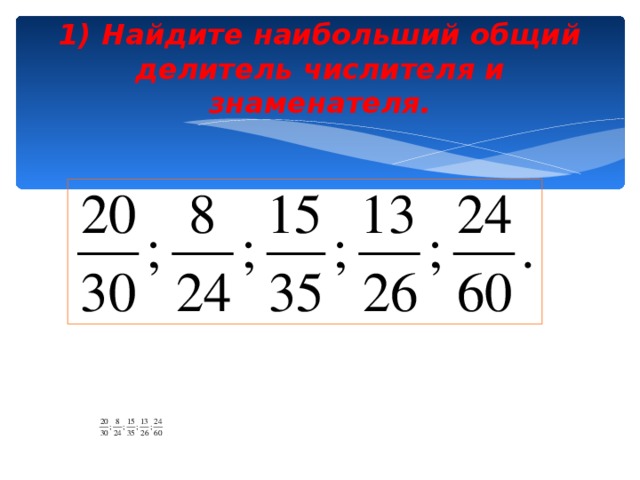 1) Найдите наибольший общий делитель числителя и знаменателя.