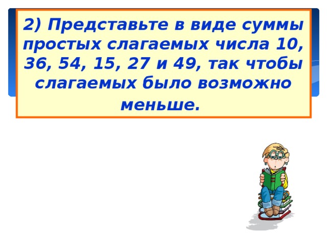 2) Представьте в виде суммы простых слагаемых числа 10, 36, 54, 15, 27 и 49, так чтобы слагаемых было возможно меньше.