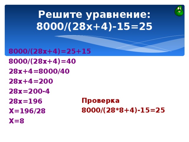 Решите уравнение:  8000/(28х+4)-15=25 8000/(28х+4)=25+15 8000/(28х+4)=40 28х+4=8000/40 28х+4=200 28х=200-4 28х=196 Х=196/28 Х=8  Проверка 8000/(28*8+4)-15=25