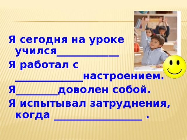 Я сегодня на уроке учился____________ Я работал с _____________настроением. Я________доволен собой. Я испытывал затруднения, когда _________________ .