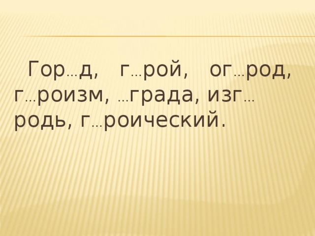 Гор … д, г … рой, ог … род, г … роизм, … града, изг … родь, г … роический.