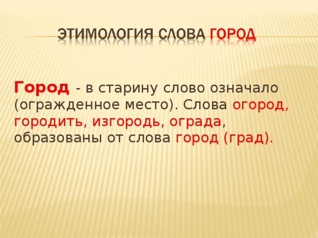 Город - в старину слово означало (огражденное место). Слова огород, городить, изгородь, ограда , образованы от слова город (град).