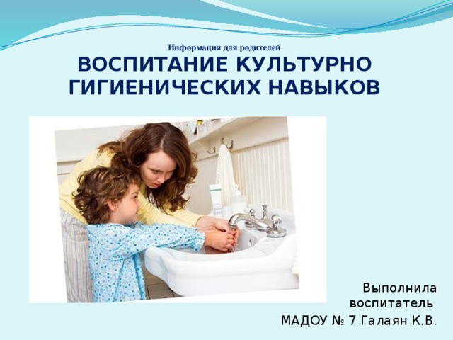Информация для родителей  ВОСПИТАНИЕ КУЛЬТУРНО ГИГИЕНИЧЕСКИХ НАВЫКОВ Выполнила воспитатель МАДОУ № 7 Галаян К.В.