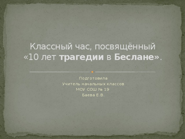 Классный час, посвящённый  «10 лет  трагедии  в  Беслане» .    Подготовила Учитель начальных классов МОУ СОШ № 19 Баева Е.В.