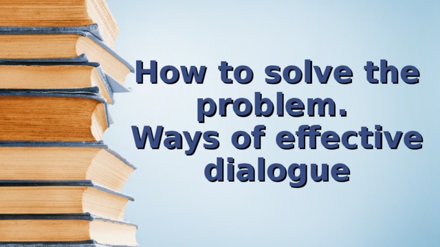 How to solve the problem.  Ways of effective dialogue