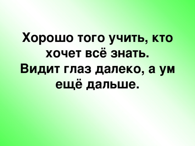 Хорошо того учить, кто хочет всё знать.  Видит глаз далеко, а ум ещё дальше.