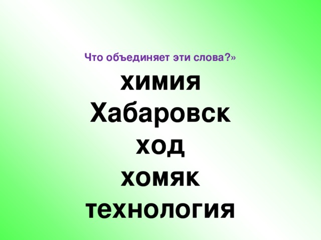 Что объединяет эти слова?»  химия  Хабаровск  ход  хомяк  технология