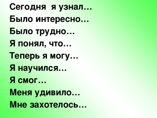 Сегодня я узнал… Было интересно… Было трудно… Я понял, что… Теперь я могу… Я научился… Я смог… Меня удивило… Мне захотелось…