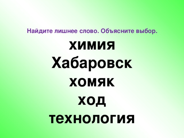 Найдите лишнее слово. Объясните выбор.  химия  Хабаровск  хомяк  ход  технология