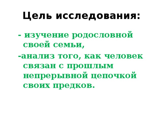 Цель исследования: - изучение родословной своей семьи, -анализ того, как человек связан с прошлым непрерывной цепочкой своих предков.