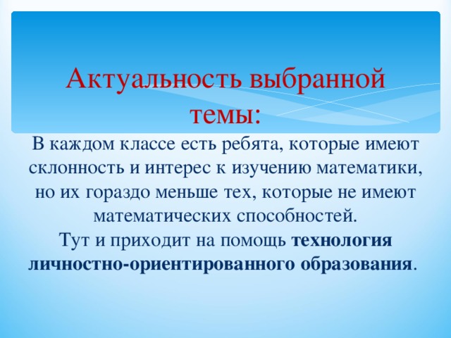 Актуальность выбранной темы:  В каждом классе есть ребята, которые имеют склонность и интерес к изучению математики, но их гораздо меньше тех, которые не имеют математических способностей.  Тут и приходит на помощь технология личностно-ориентированного образования .