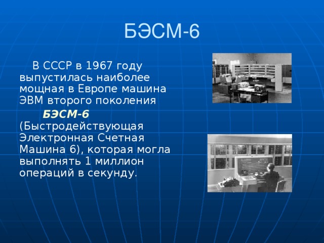 БЭСМ-6 В СССР в 1967 году выпустилась наиболее мощная в Европе машина ЭВМ второго поколения  БЭСМ-6 (Быстродействующая Электронная Счетная Машина 6), которая могла выполнять 1 миллион операций в секунду.