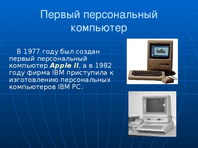 Первый персональный компьютер В 1977 году был создан первый персональный компьютер Apple II , а в 1982 году фирма IBM приступила к изготовлению персональных компьютеров IBM PC.