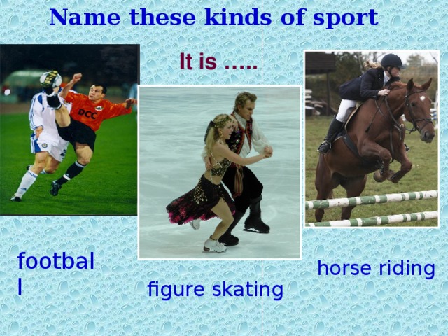 Name these kinds of sport It is ….. football horse riding figure skating