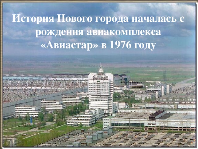 История Нового города началась с рождения авиакомплекса «Авиастар» в 1976 году