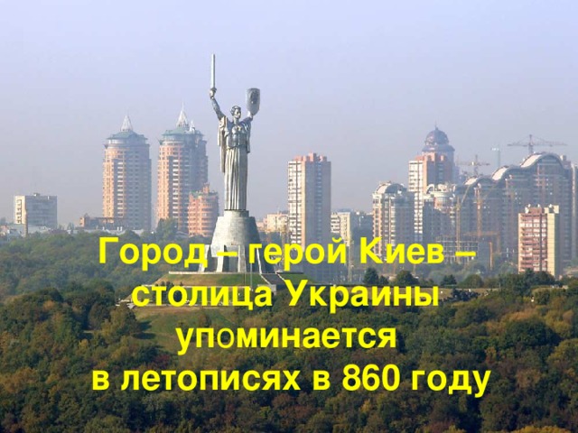 Город – герой Киев – столица Украины уп о минается в летописях в 860 году