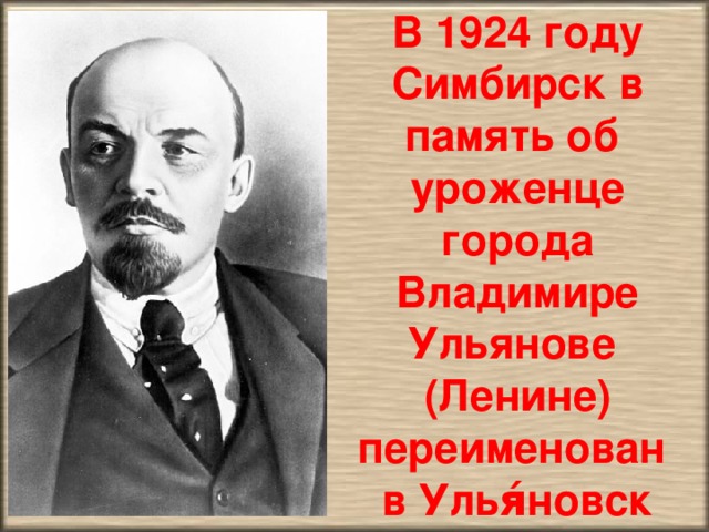 В 1924 году Симбирск в память об уроженце города Владимире Ульянове (Ленине) переименован в Улья́новск