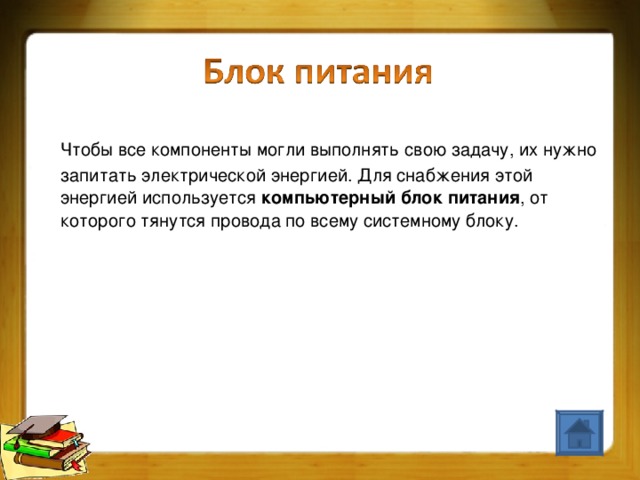 Чтобы все компоненты могли выполнять свою задачу, их нужно запитать электрической энергией. Для снабжения этой энергией используется  компьютерный блок питания , от которого тянутся провода по всему системному блоку.