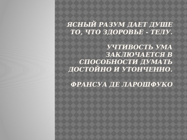 Ясный разум дает душе то, что здоровье - телу.   Учтивость ума заключается в способности думать достойно и утонченно.   Франсуа де Ларошфуко